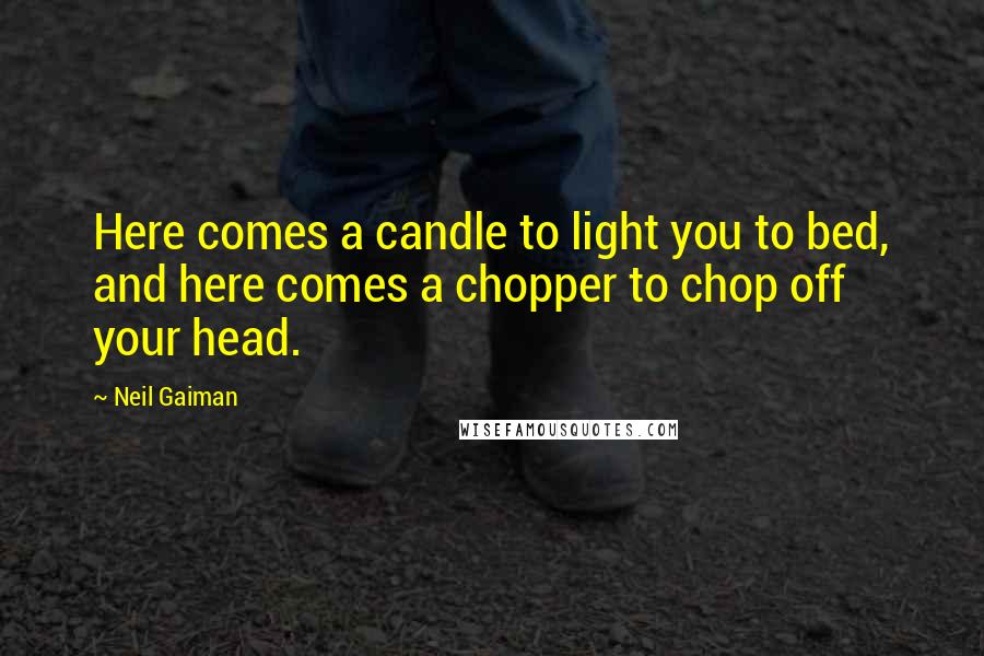 Neil Gaiman Quotes: Here comes a candle to light you to bed, and here comes a chopper to chop off your head.