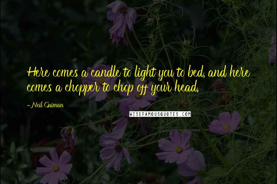 Neil Gaiman Quotes: Here comes a candle to light you to bed, and here comes a chopper to chop off your head.