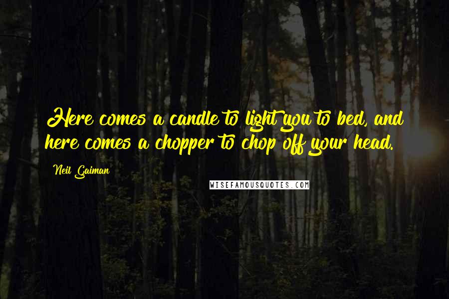 Neil Gaiman Quotes: Here comes a candle to light you to bed, and here comes a chopper to chop off your head.
