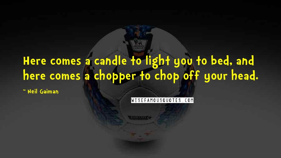 Neil Gaiman Quotes: Here comes a candle to light you to bed, and here comes a chopper to chop off your head.