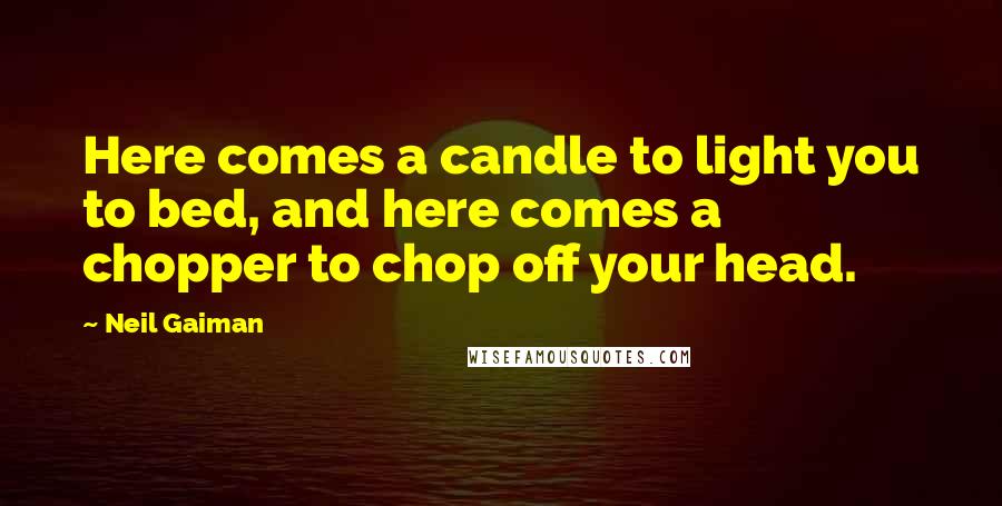 Neil Gaiman Quotes: Here comes a candle to light you to bed, and here comes a chopper to chop off your head.