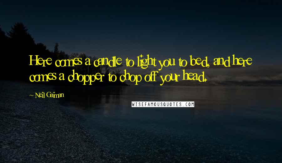 Neil Gaiman Quotes: Here comes a candle to light you to bed, and here comes a chopper to chop off your head.