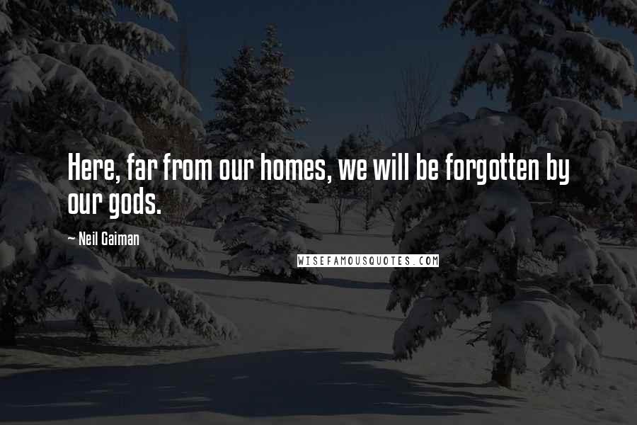 Neil Gaiman Quotes: Here, far from our homes, we will be forgotten by our gods.
