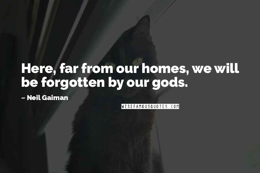 Neil Gaiman Quotes: Here, far from our homes, we will be forgotten by our gods.