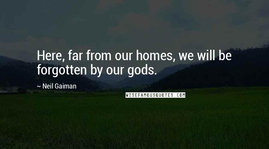 Neil Gaiman Quotes: Here, far from our homes, we will be forgotten by our gods.