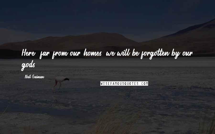 Neil Gaiman Quotes: Here, far from our homes, we will be forgotten by our gods.