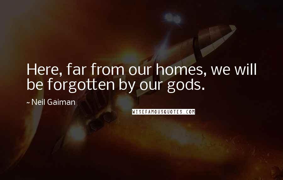 Neil Gaiman Quotes: Here, far from our homes, we will be forgotten by our gods.