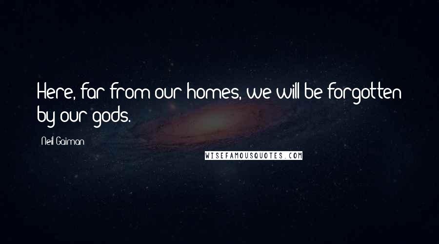 Neil Gaiman Quotes: Here, far from our homes, we will be forgotten by our gods.