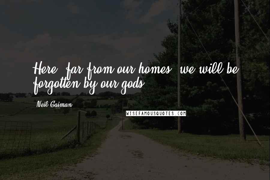 Neil Gaiman Quotes: Here, far from our homes, we will be forgotten by our gods.