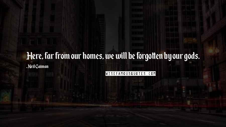 Neil Gaiman Quotes: Here, far from our homes, we will be forgotten by our gods.