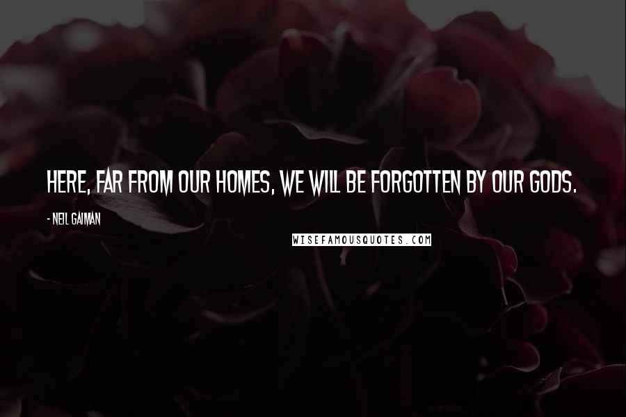 Neil Gaiman Quotes: Here, far from our homes, we will be forgotten by our gods.