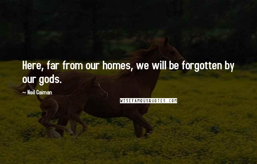 Neil Gaiman Quotes: Here, far from our homes, we will be forgotten by our gods.