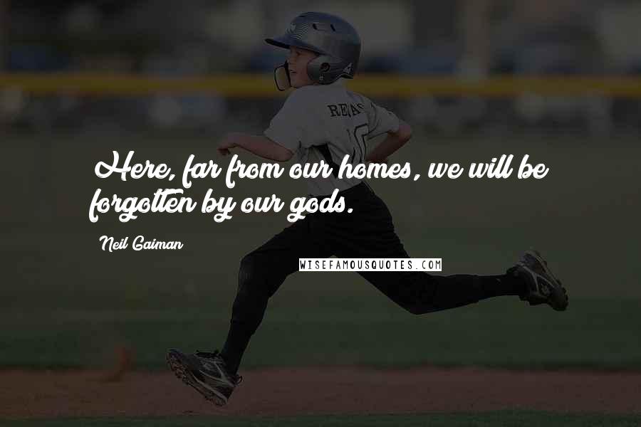 Neil Gaiman Quotes: Here, far from our homes, we will be forgotten by our gods.