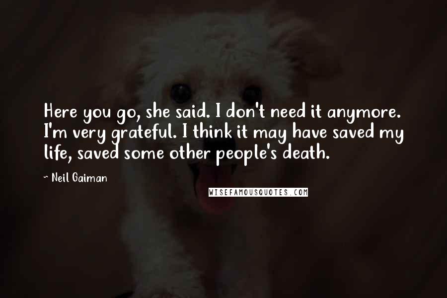 Neil Gaiman Quotes: Here you go, she said. I don't need it anymore. I'm very grateful. I think it may have saved my life, saved some other people's death.