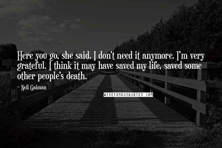 Neil Gaiman Quotes: Here you go, she said. I don't need it anymore. I'm very grateful. I think it may have saved my life, saved some other people's death.