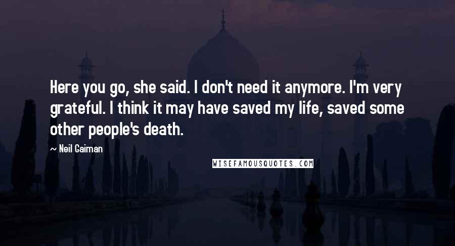 Neil Gaiman Quotes: Here you go, she said. I don't need it anymore. I'm very grateful. I think it may have saved my life, saved some other people's death.