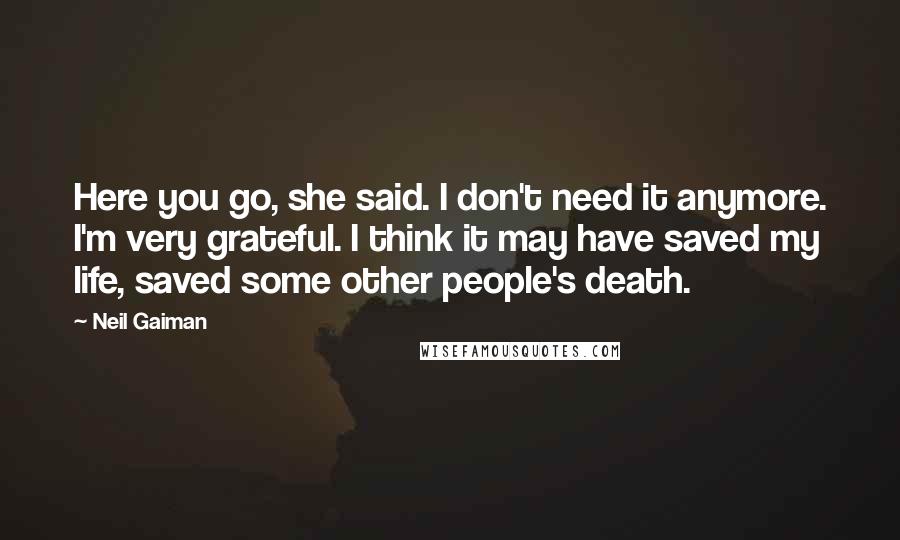 Neil Gaiman Quotes: Here you go, she said. I don't need it anymore. I'm very grateful. I think it may have saved my life, saved some other people's death.