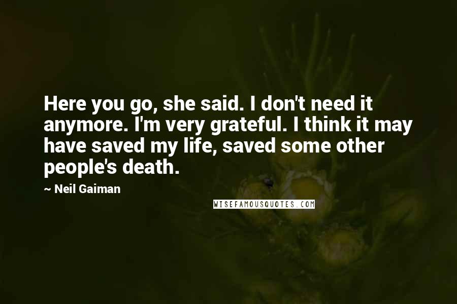 Neil Gaiman Quotes: Here you go, she said. I don't need it anymore. I'm very grateful. I think it may have saved my life, saved some other people's death.