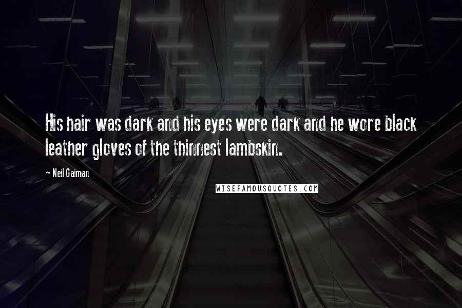 Neil Gaiman Quotes: His hair was dark and his eyes were dark and he wore black leather gloves of the thinnest lambskin.