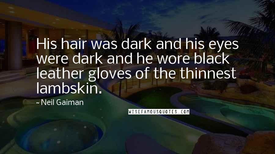 Neil Gaiman Quotes: His hair was dark and his eyes were dark and he wore black leather gloves of the thinnest lambskin.