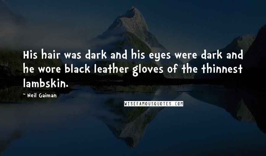 Neil Gaiman Quotes: His hair was dark and his eyes were dark and he wore black leather gloves of the thinnest lambskin.