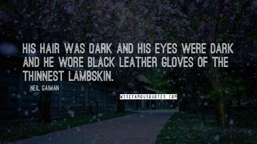 Neil Gaiman Quotes: His hair was dark and his eyes were dark and he wore black leather gloves of the thinnest lambskin.