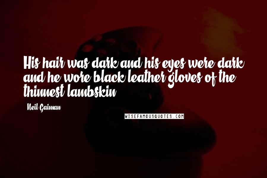 Neil Gaiman Quotes: His hair was dark and his eyes were dark and he wore black leather gloves of the thinnest lambskin.