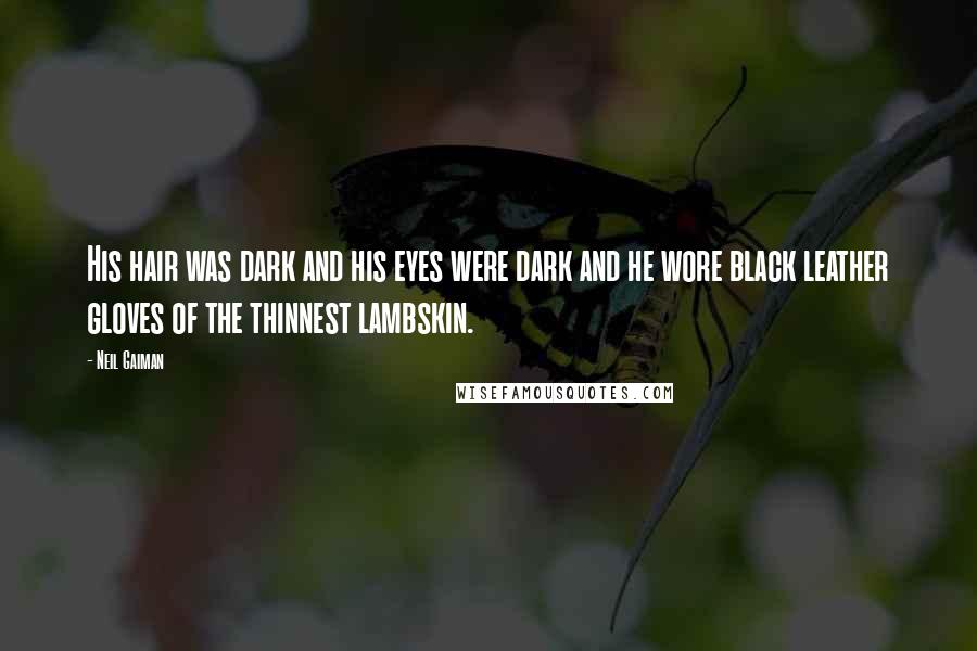 Neil Gaiman Quotes: His hair was dark and his eyes were dark and he wore black leather gloves of the thinnest lambskin.