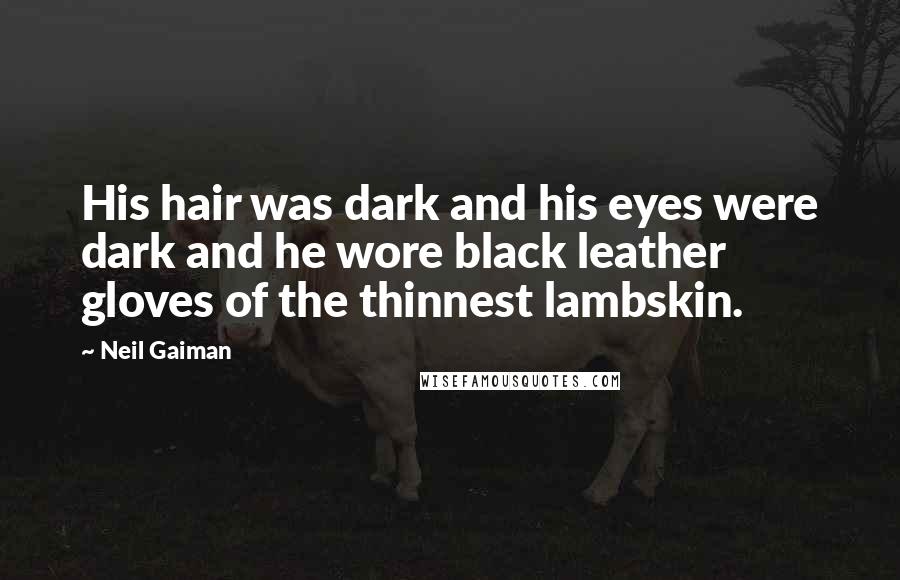 Neil Gaiman Quotes: His hair was dark and his eyes were dark and he wore black leather gloves of the thinnest lambskin.