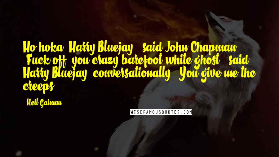 Neil Gaiman Quotes: Ho hoka, Harry Bluejay," said John Chapman. "Fuck off, you crazy barefoot white ghost," said Harry Bluejay, conversationally. "You give me the creeps.