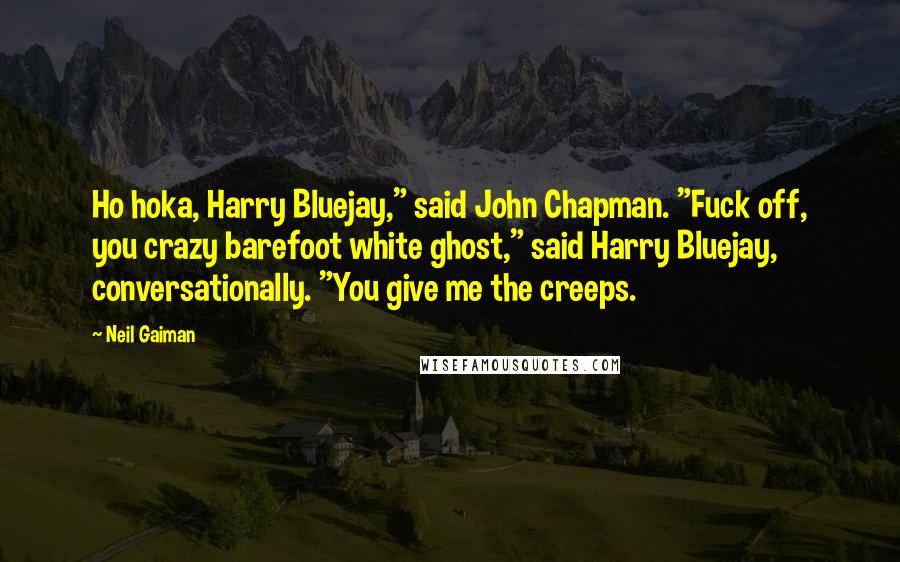 Neil Gaiman Quotes: Ho hoka, Harry Bluejay," said John Chapman. "Fuck off, you crazy barefoot white ghost," said Harry Bluejay, conversationally. "You give me the creeps.