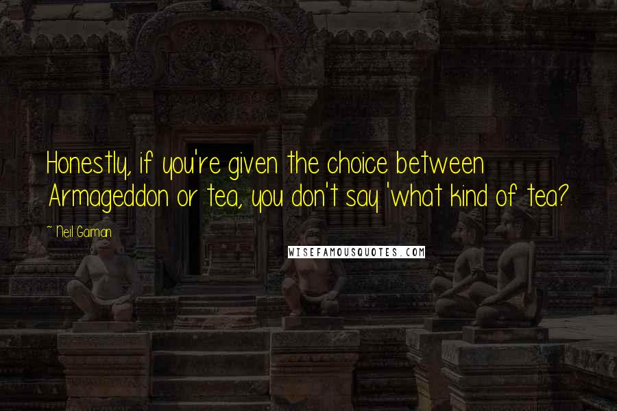 Neil Gaiman Quotes: Honestly, if you're given the choice between Armageddon or tea, you don't say 'what kind of tea?