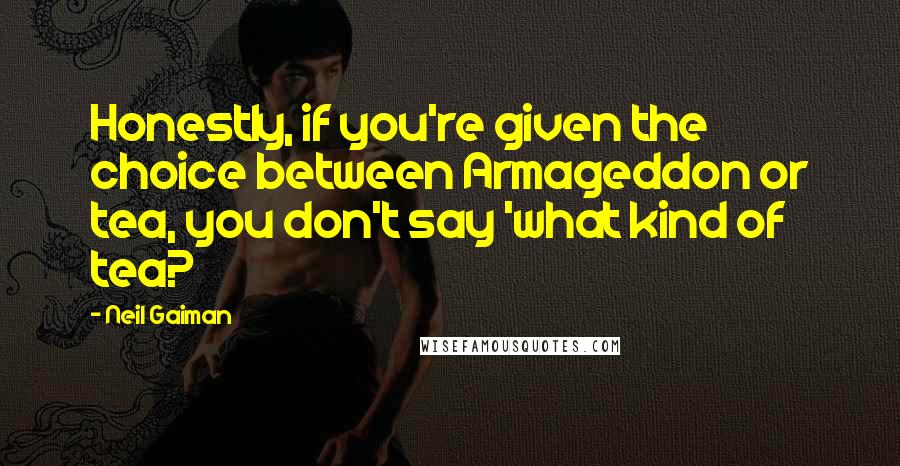 Neil Gaiman Quotes: Honestly, if you're given the choice between Armageddon or tea, you don't say 'what kind of tea?