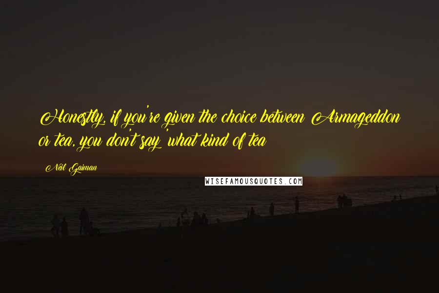 Neil Gaiman Quotes: Honestly, if you're given the choice between Armageddon or tea, you don't say 'what kind of tea?