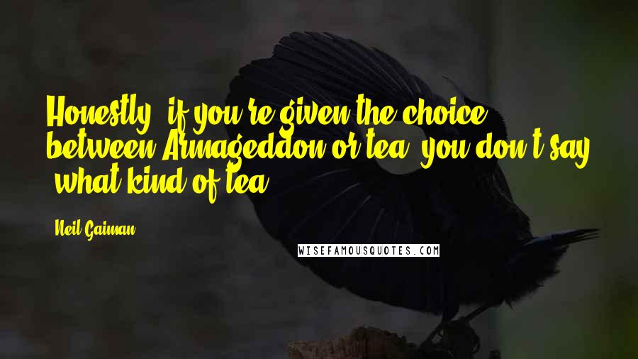 Neil Gaiman Quotes: Honestly, if you're given the choice between Armageddon or tea, you don't say 'what kind of tea?