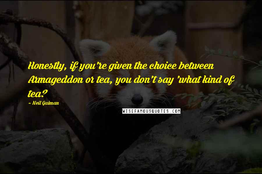 Neil Gaiman Quotes: Honestly, if you're given the choice between Armageddon or tea, you don't say 'what kind of tea?