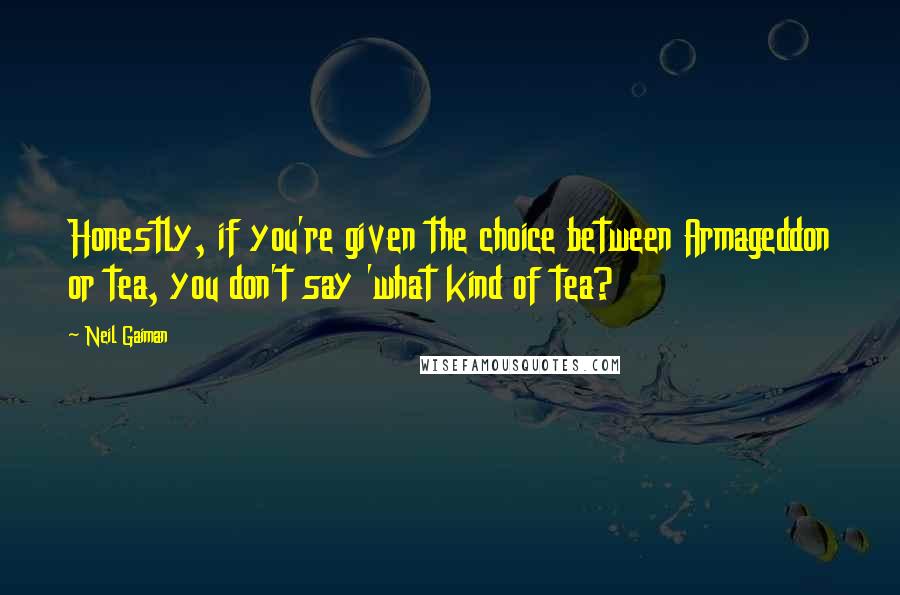 Neil Gaiman Quotes: Honestly, if you're given the choice between Armageddon or tea, you don't say 'what kind of tea?