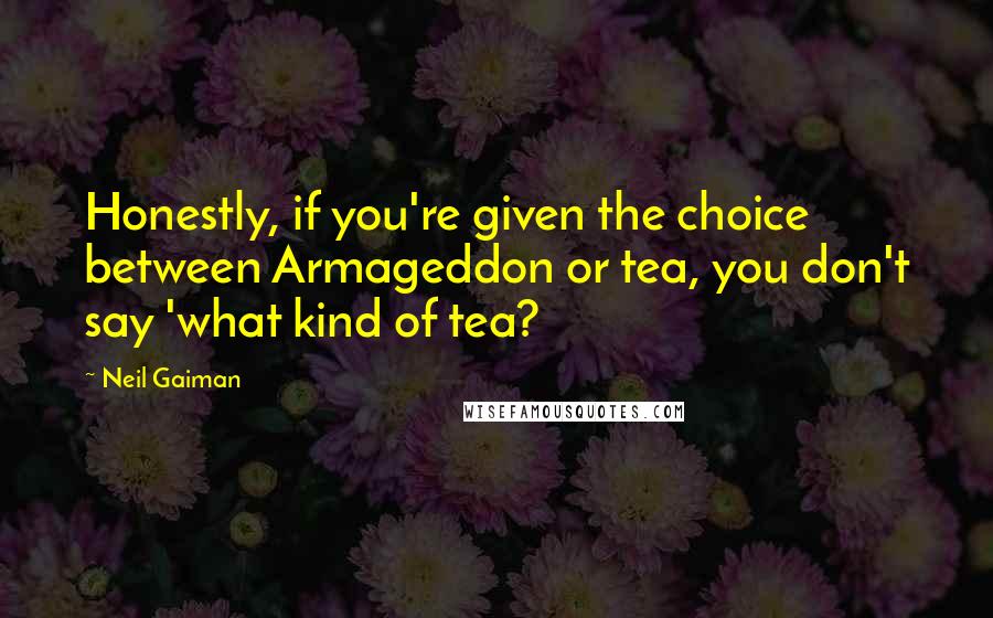 Neil Gaiman Quotes: Honestly, if you're given the choice between Armageddon or tea, you don't say 'what kind of tea?