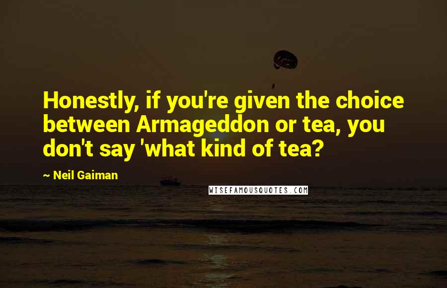 Neil Gaiman Quotes: Honestly, if you're given the choice between Armageddon or tea, you don't say 'what kind of tea?