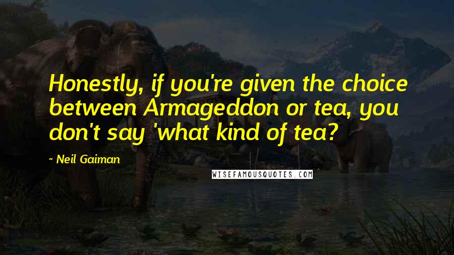 Neil Gaiman Quotes: Honestly, if you're given the choice between Armageddon or tea, you don't say 'what kind of tea?