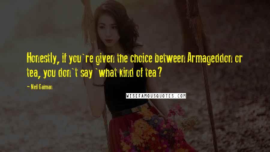 Neil Gaiman Quotes: Honestly, if you're given the choice between Armageddon or tea, you don't say 'what kind of tea?