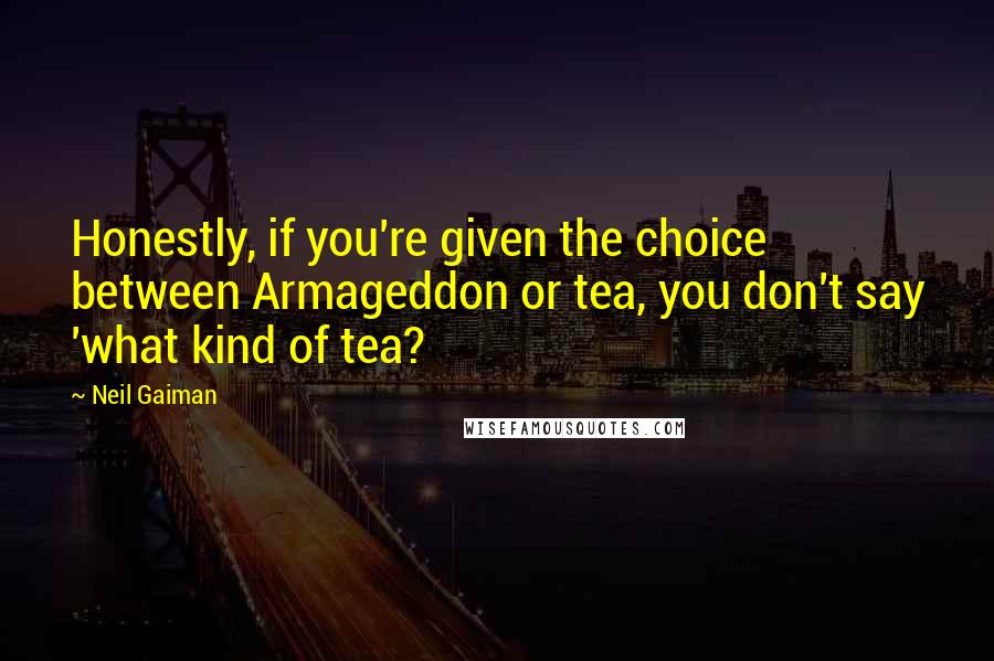 Neil Gaiman Quotes: Honestly, if you're given the choice between Armageddon or tea, you don't say 'what kind of tea?