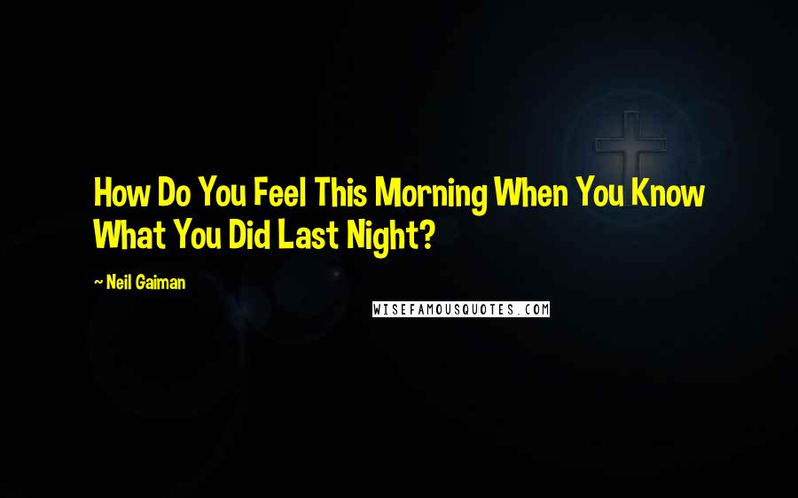 Neil Gaiman Quotes: How Do You Feel This Morning When You Know What You Did Last Night?