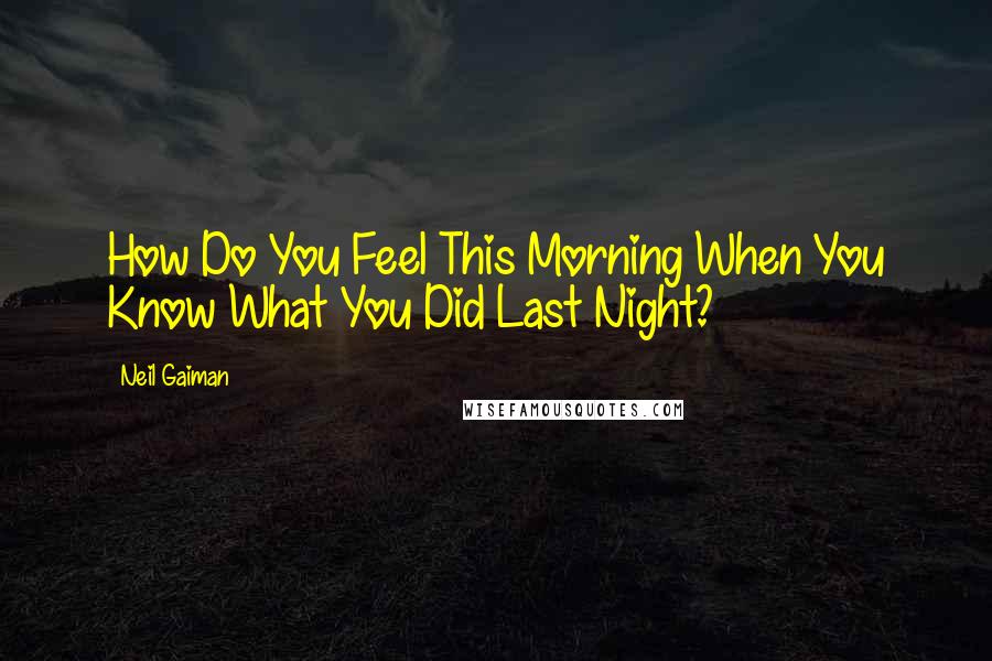 Neil Gaiman Quotes: How Do You Feel This Morning When You Know What You Did Last Night?