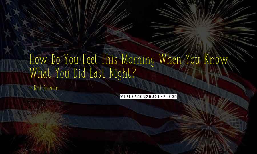 Neil Gaiman Quotes: How Do You Feel This Morning When You Know What You Did Last Night?