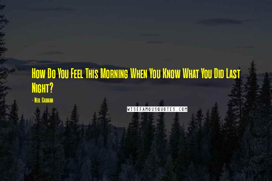 Neil Gaiman Quotes: How Do You Feel This Morning When You Know What You Did Last Night?