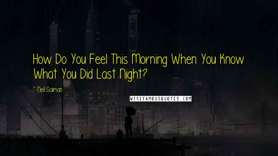 Neil Gaiman Quotes: How Do You Feel This Morning When You Know What You Did Last Night?