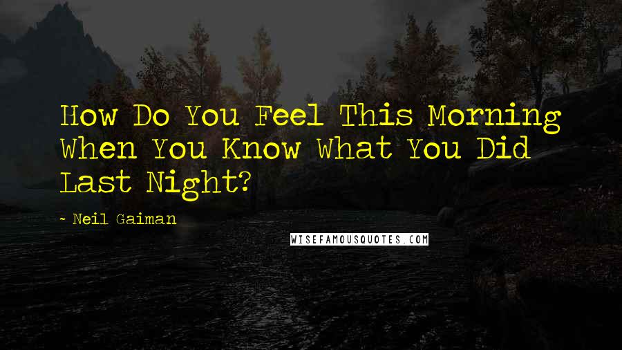 Neil Gaiman Quotes: How Do You Feel This Morning When You Know What You Did Last Night?