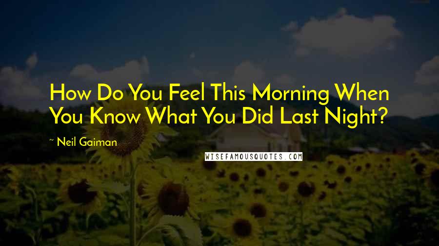 Neil Gaiman Quotes: How Do You Feel This Morning When You Know What You Did Last Night?