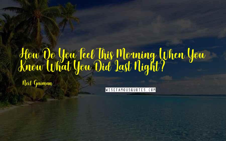 Neil Gaiman Quotes: How Do You Feel This Morning When You Know What You Did Last Night?